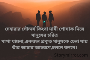 চেহারার সৌন্দর্য কিংবা দামী পোষাক দিয়ে মানুষের চরিত্র
মাপা যায়না,একজন প্রকৃত মানুষকে চেনা যায় তাঁর আচার আচরণে,চলনে বলনে।