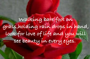 Walking bare foot on grass,holding rain drops in hand, look for love of life and you will  see beauty in every eyes. 