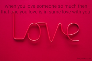 when you love someone so much then that one you love is in same love with you 