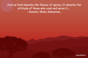 Just as food absorbs the flavour of spices, It absorbs the attitude of those who cook and serve it....
- Dominic Shibu Sebastian..
