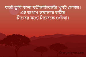 যতই তুমি বলো যতীনজিবনটা খুবই সোজা।
এই জগৎে সবচেয়ে কঠিন
নিজের মধ্যে নিজেকে খোঁজা।