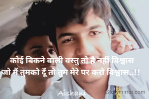 कोई बिकने वाली वस्तु तो है नहीं विश्वास
जो मैं तुमको दूँ तो तुम मेरे पर करो विश्वास..!! 

Aishani