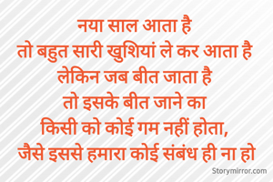 नया साल आता है 
तो बहुत सारी खुशियां ले कर आता है 
लेकिन जब बीत जाता है 
तो इसके बीत जाने का 
किसी को कोई गम नहीं होता, 
जैसे इससे हमारा कोई संबंध ही ना हो