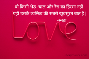 वो किसी भेड़ -चाल और रेस का हिस्सा नहीं 
यही उसके व्यक्तिव की सबसे खूबसूरत बात है |
                      -स्नेहा 