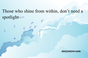 Those who shine from within, don’t need a spotlight~