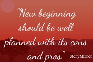 New beginning should be well planned with its cons and pros.
