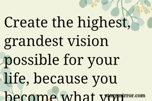 Create the highest, grandest vision possible for your life, because you become what you believe.