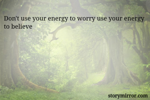 Don't use your energy to worry use your energy to believe