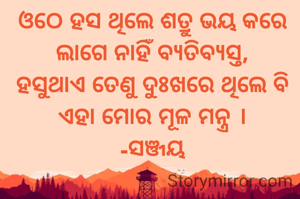 ଓଠେ ହସ ଥିଲେ ଶତ୍ରୁ ଭୟ କରେ
ଲାଗେ ନାହିଁ ବ୍ୟତିବ୍ୟସ୍ତ,
ହସୁଥାଏ ତେଣୁ ଦୁଃଖରେ ଥିଲେ ବି
ଏହା ମୋର ମୂଳ ମନ୍ତ୍ର ।
-ସଞ୍ଜୟ
