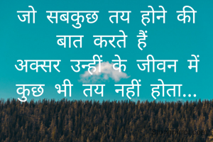 जो सबकुछ तय होने की बात करते हैं 
अक्सर उन्हीं के जीवन में कुछ भी तय नहीं होता...