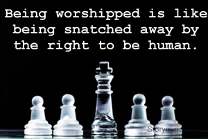 Being worshipped is like being snatched away by the right to be human.