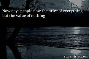 Now days people now the price of everything but the value of nothing
