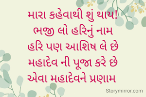 મારા કહેવાથી શું થાય!
ભજી લો હરિનું નામ
હરિ પણ આશિષ લે છે
મહાદેવ ની પૂજા કરે છે
એવા મહાદેવને પ્રણામ 