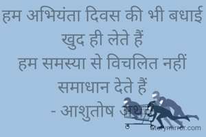 हम अभियंता दिवस की भी बधाई खुद ही लेते हैं
हम समस्या से विचलित नहीं समाधान देते हैं
- आशुतोष अथर्व
