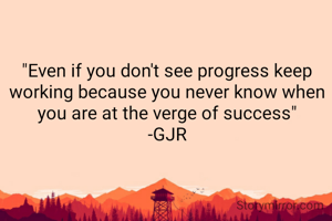 "Even if you don't see progress keep working because you never know when you are at the verge of success"
-GJR