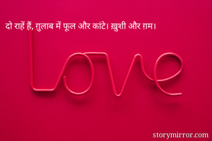 दो राहें हैं, ग़ुलाब में फूल और कांटे। ख़ुशी और ग़म। 