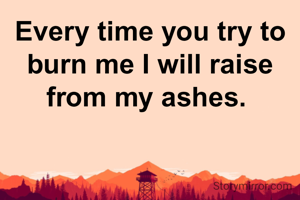 Every time you try to burn me I will raise from my ashes. 