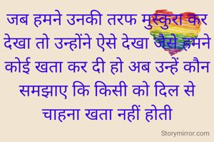 जब हमने उनकी तरफ मुस्कुरा कर देखा तो उन्होंने ऐसे देखा जैसे हमने कोई खता कर दी हो अब उन्हें कौन समझाए कि किसी को दिल से चाहना खता नहीं होती