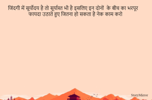जिंदगी में सूर्योदय है तो सूर्यास्त भी है इसलिए इन दोनों  के बीच का भरपूर फायदा उठाते हुए जितना हो सकता है नेक काम करो 
