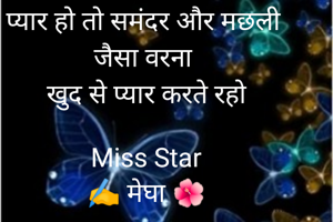 प्यार हो तो समंदर और मछली 
जैसा वरना 
खुद से प्यार करते रहो

Miss Star
✍️ मेघा 🌺