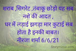 शराब ,सिगरेट ,तंबाकू छोड़ो यह सब नशे की आदत ,
 घर में लड़ाई झगड़ा मार कुटाई सब होता है इनकी बाबत।
नीरजा शर्मा 6/6/21