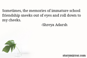 Sometimes, the memories of immature school friendship sneeks out of eyes and roll down to my cheeks.
                                          -Shreya Adarsh