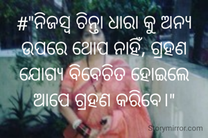 #"ନିଜସ୍ୱ ଚିନ୍ତା ଧାରା କୁ ଅନ୍ୟ ଉପରେ ଥୋପ ନାହିଁ, ଗ୍ରହଣ ଯୋଗ୍ୟ ବିବେଚିତ ହୋଇଲେ ଆପେ ଗ୍ରହଣ କରିବେ।"