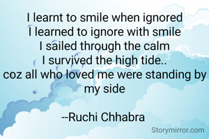 I learnt to smile when ignored
I learned to ignore with smile
I sailed through the calm
I survived the high tide..
coz all who loved me were standing by my side

--Ruchi Chhabra 
