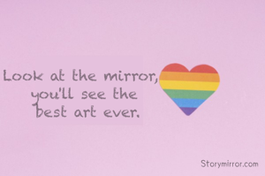 Look at the mirror, 
you'll see the
 best art ever.