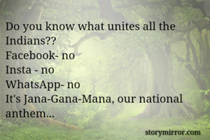 Do you know what unites all the Indians?? 
Facebook- no
Insta - no 
WhatsApp- no
It's Jana-Gana-Mana, our national  anthem... 
