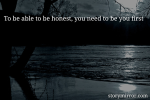 To be able to be honest, you need to be you first 