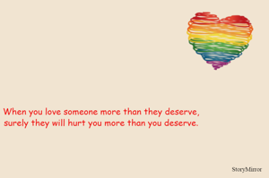 When you love someone more than they deserve,
surely they will hurt you more than you deserve.