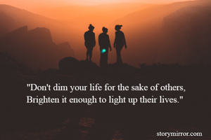 "Don't dim your life for the sake of others,
Brighten it enough to light up their lives."