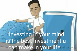 Investing in your mind
is the best investment u 
can make in your life...