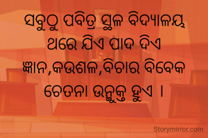 ସବୁଠୁ ପବିତ୍ର ସ୍ଥଳ ବିଦ୍ୟାଳୟ
ଥରେ ଯିଏ ପାଦ ଦିଏ
ଜ୍ଞାନ,କଉଶଳ,ବିଚାର ବିବେକ
ଚେତନା ଉନ୍ମୁକ୍ତ ହୁଏ ।