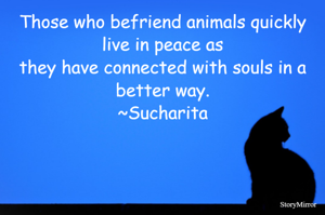 Those who befriend animals quickly live in peace as
they have connected with souls in a better way.
~Sucharita