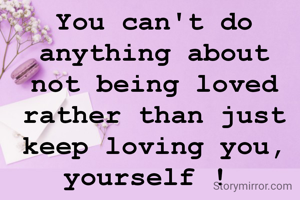 You can't do anything about not being loved rather than just keep loving you, yourself ! 