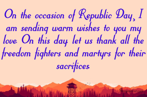 On the occasion of Republic Day¸ I am sending warm wishes to you my love. On this day, let us thank all the freedom fighters and martyrs for their sacrifices.