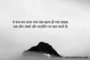 ये सच-वच वाला प्यार सब खत्म हो गया साहब,
अब लोग नंबर्स और काउंटिंग पर बात करते है।