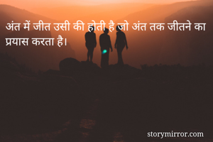 अंत में जीत उसी की होती है जो अंत तक जीतने का प्रयास करता है।