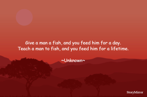 Give a man a fish, and you feed him for a day.
Teach a man to fish, and you feed him for a lifetime.