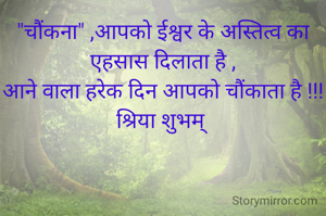 "चौंकना" ,आपको ईश्वर के अस्तित्व का एहसास दिलाता है ,
आने वाला हरेक दिन आपको चौंकाता है !!!
श्रिया शुभम् 