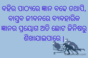 ବହିର ପାଠ୍ୟରେ ଜ୍ଞାନ ବଢେ ତଥାପି, ବାସ୍ତବ ଜୀବନରେ ବ୍ୟବହାରିକ ଜ୍ଞାନର ପ୍ରୟୋଗ ଅତି ଛୋଟ ଜିନିଷରୁ ଶିଖାଯାଇପାରେ |