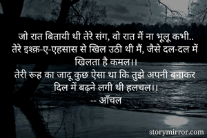 जो रात बितायी थी तेरे संग, वो रात मैं ना भूलू कभी..
तेरे इश्क़-ए-एहसास से खिल उठी थी मैं, जैसे दल-दल में खिलता है कमल।।
तेरी रूह का जादू कुछ ऐसा था कि तुझे अपनी बनाकर  दिल में बढ़ने लगी थी हलचल।।
-- आँचल