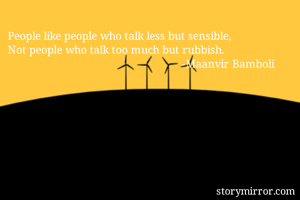 People like people who talk less but sensible,
Not people who talk too much but rubbish.
                                                          -Maanvir Bamboli