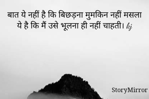 बात ये नहीं है कि बिछड़ना मुमकिन नहीं मसला ये है कि मैं उसे भूलना ही नहीं चाहती। kj