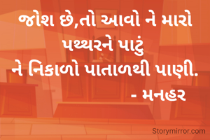 જોશ છે,તો આવો ને મારો પથ્થરને પાટું 
ને નિકાળો પાતાળથી પાણી.
                     - મનહર