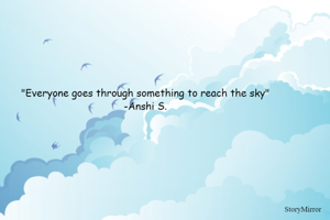 "Everyone goes through something to reach the sky"
-Anshi S.