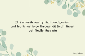It's a harsh reality that good person and truth has to go through difficult times but finally they win