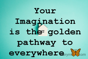 Your Imagination is the golden pathway to everywhere 🦋